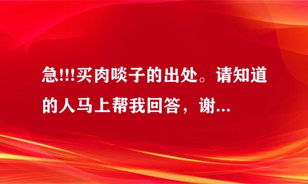 急!!!买肉啖子的出处。请知道的人马上帮我回答，谢谢。万分感谢