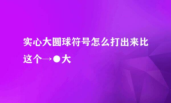 实心大圆球符号怎么打出来比这个→●大