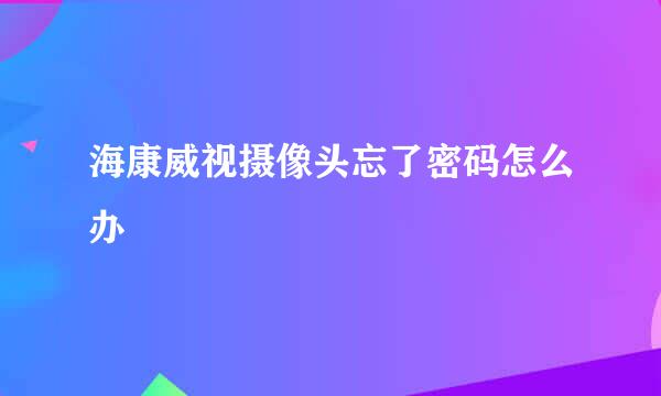 海康威视摄像头忘了密码怎么办