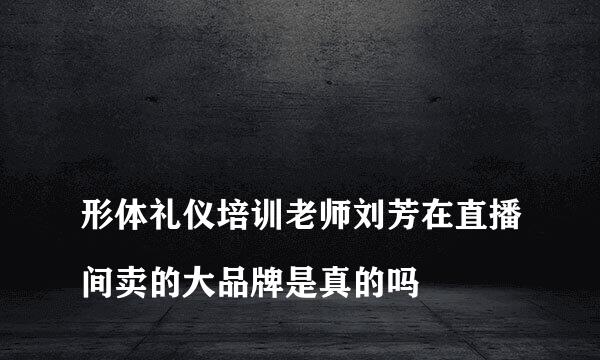 
形体礼仪培训老师刘芳在直播间卖的大品牌是真的吗
