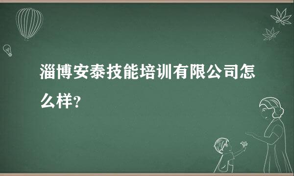 淄博安泰技能培训有限公司怎么样？