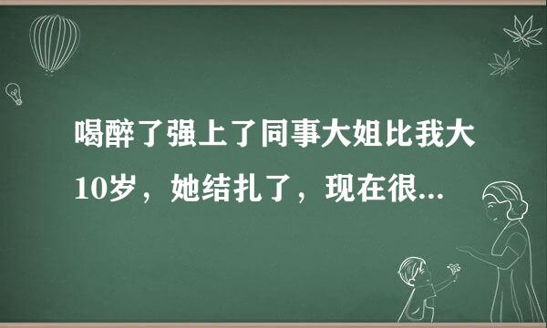 喝醉了强上了同事大姐比我大10岁，她结扎了，现在很怕她怀孕，她没告诉别人，也没有骂我，我现在好后悔