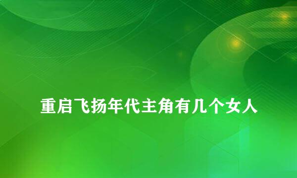 
重启飞扬年代主角有几个女人
