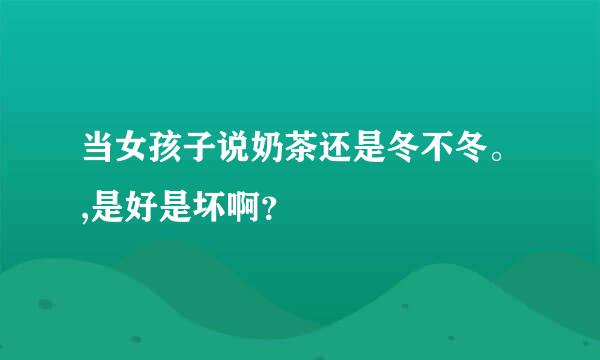 当女孩子说奶茶还是冬不冬。,是好是坏啊？