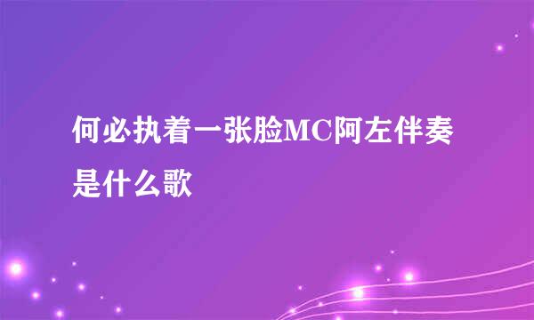 何必执着一张脸MC阿左伴奏是什么歌