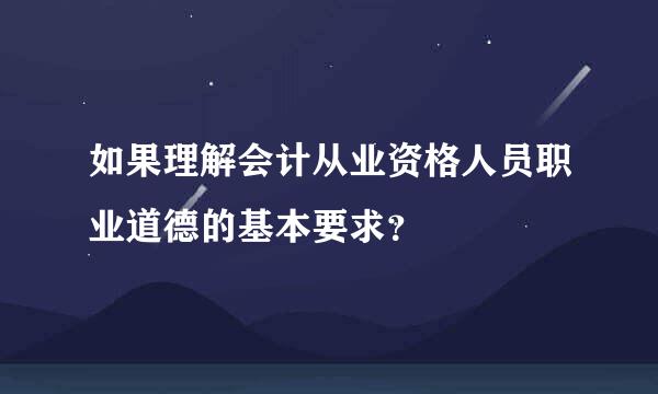 如果理解会计从业资格人员职业道德的基本要求？