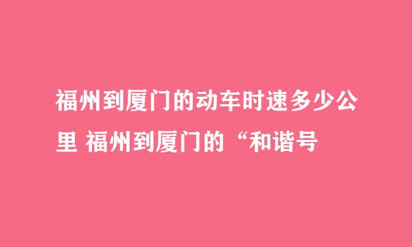 福州到厦门的动车时速多少公里 福州到厦门的“和谐号