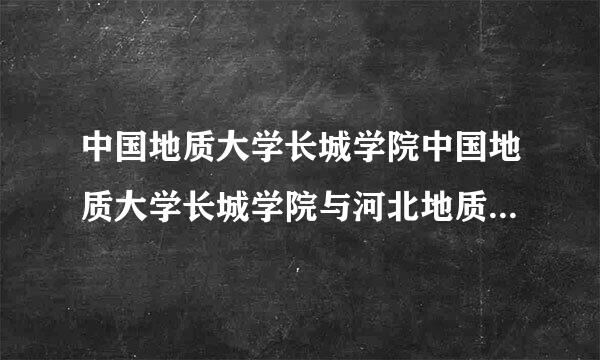 中国地质大学长城学院中国地质大学长城学院与河北地质大学华信学院哪个好