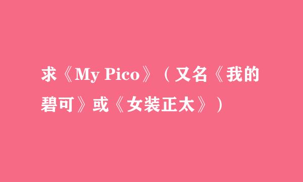 求《My Pico》（又名《我的碧可》或《女装正太》）