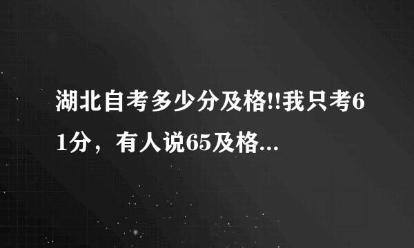 湖北自考多少分及格!!我只考61分，有人说65及格！！是不是每个学校比率不一样啊 ！