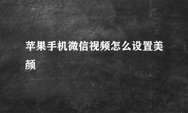 苹果手机微信视频怎么设置美颜