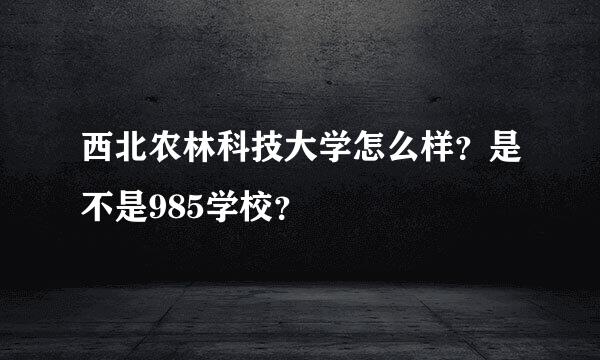 西北农林科技大学怎么样？是不是985学校？