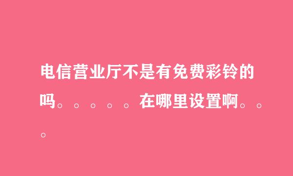 电信营业厅不是有免费彩铃的吗。。。。。在哪里设置啊。。。