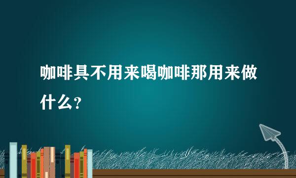 咖啡具不用来喝咖啡那用来做什么？