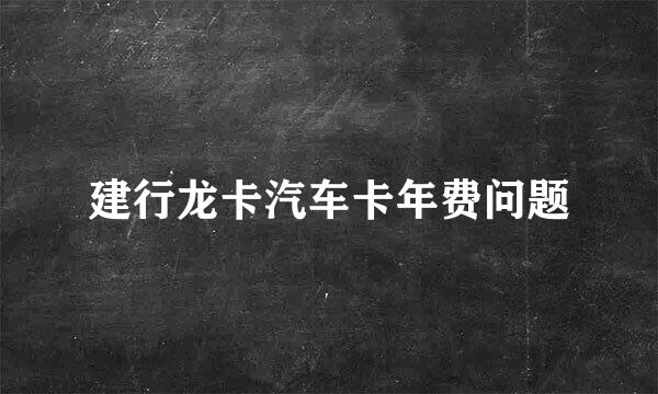 建行龙卡汽车卡年费问题