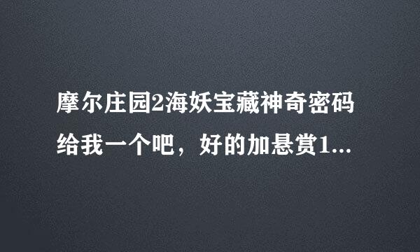 摩尔庄园2海妖宝藏神奇密码给我一个吧，好的加悬赏105，q1660259495