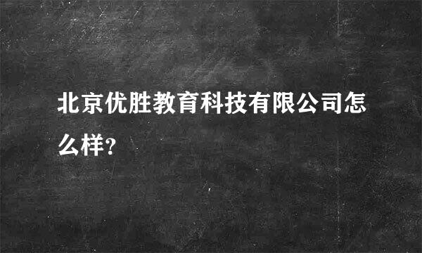 北京优胜教育科技有限公司怎么样？