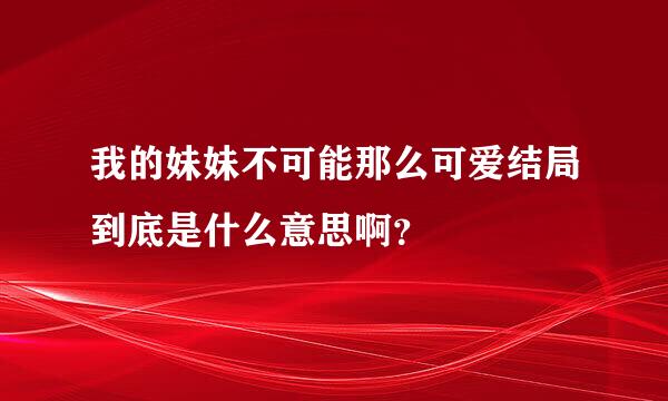 我的妹妹不可能那么可爱结局到底是什么意思啊？