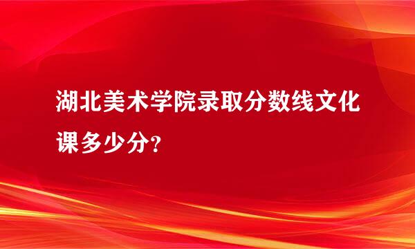 湖北美术学院录取分数线文化课多少分？