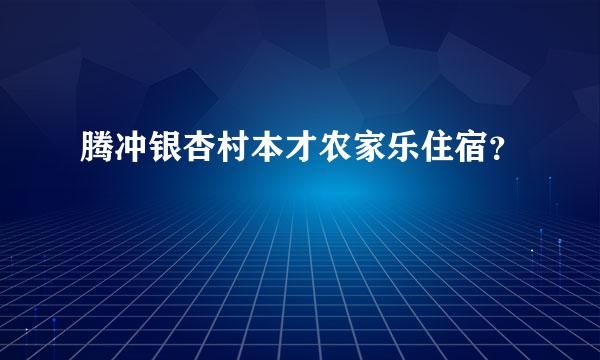 腾冲银杏村本才农家乐住宿？