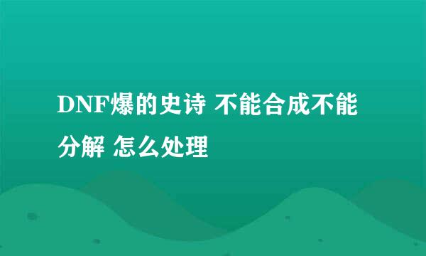 DNF爆的史诗 不能合成不能分解 怎么处理