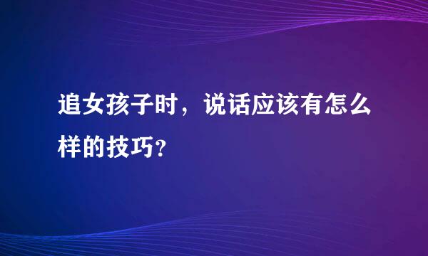 追女孩子时，说话应该有怎么样的技巧？