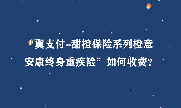 “翼支付-甜橙保险系列橙意安康终身重疾险”如何收费？