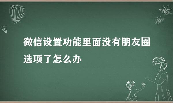 微信设置功能里面没有朋友圈选项了怎么办