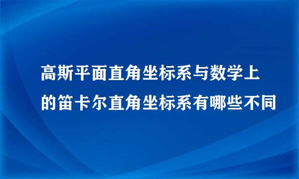 高斯平面直角坐标系与数学上的笛卡尔直角坐标系有哪些不同