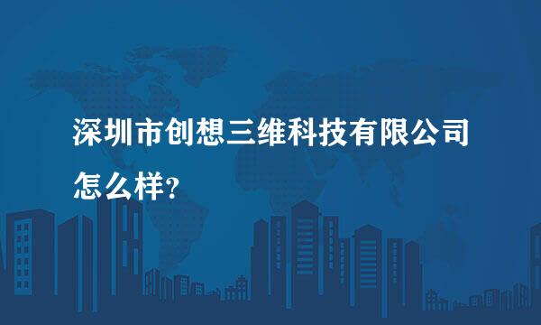 深圳市创想三维科技有限公司怎么样？