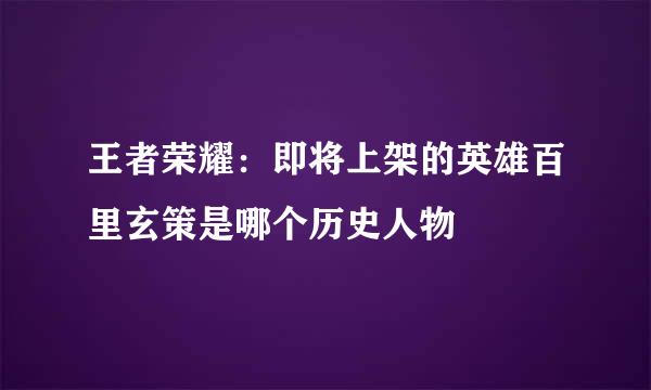 王者荣耀：即将上架的英雄百里玄策是哪个历史人物