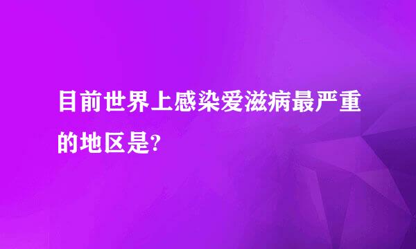 目前世界上感染爱滋病最严重的地区是?