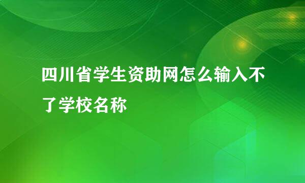 四川省学生资助网怎么输入不了学校名称