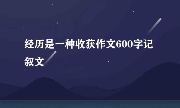 经历是一种收获作文600字记叙文