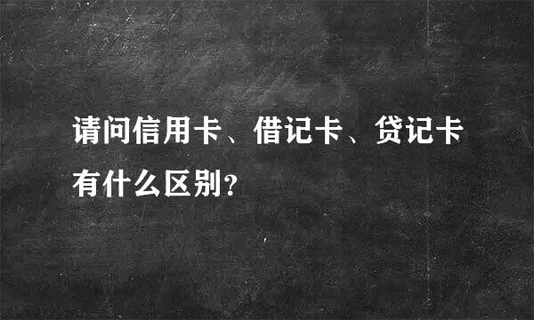 请问信用卡、借记卡、贷记卡有什么区别？