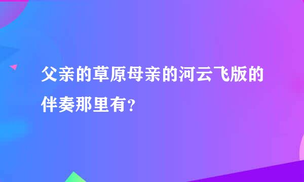 父亲的草原母亲的河云飞版的伴奏那里有？