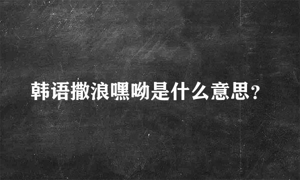 韩语撒浪嘿呦是什么意思？