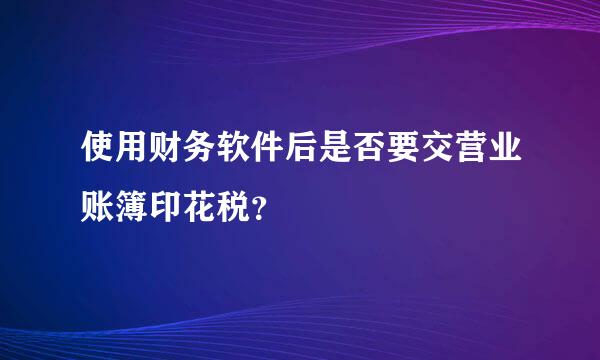 使用财务软件后是否要交营业账簿印花税？