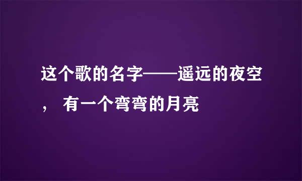 这个歌的名字——遥远的夜空， 有一个弯弯的月亮