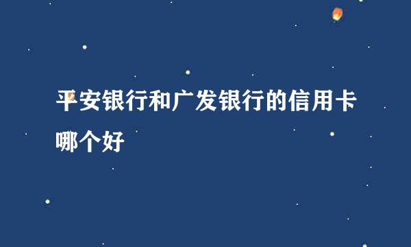 平安银行和广发银行的信用卡哪个好