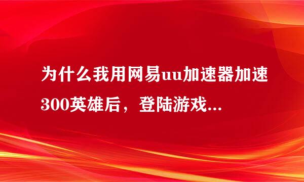 为什么我用网易uu加速器加速300英雄后，登陆游戏登陆不上去?