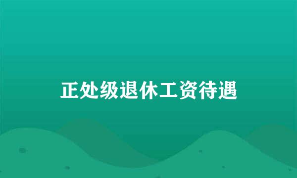 正处级退休工资待遇