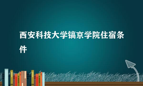 西安科技大学镐京学院住宿条件