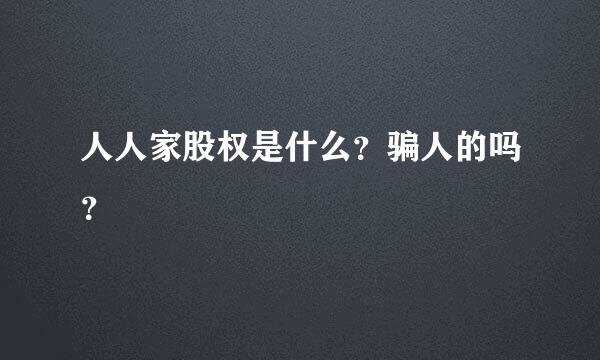 人人家股权是什么？骗人的吗？