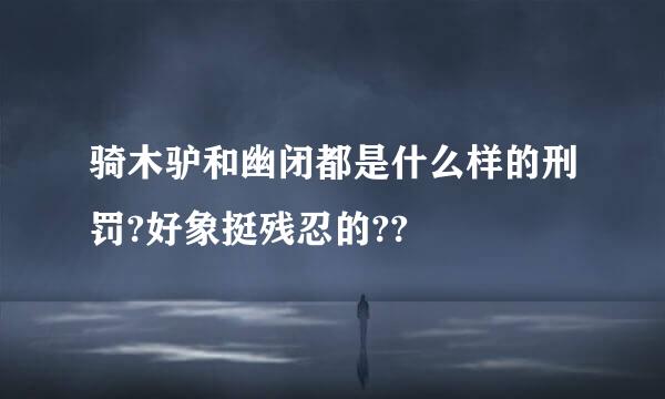 骑木驴和幽闭都是什么样的刑罚?好象挺残忍的??