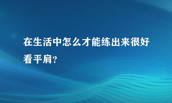 在生活中怎么才能练出来很好看平肩？