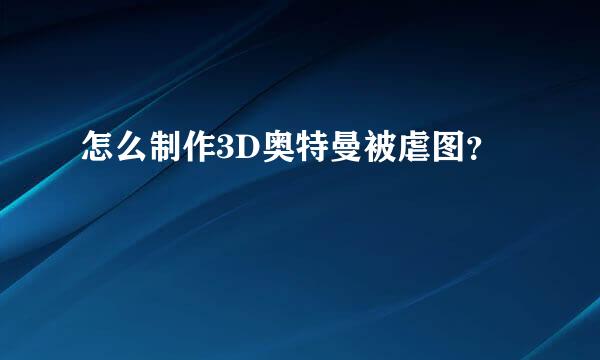 怎么制作3D奥特曼被虐图？