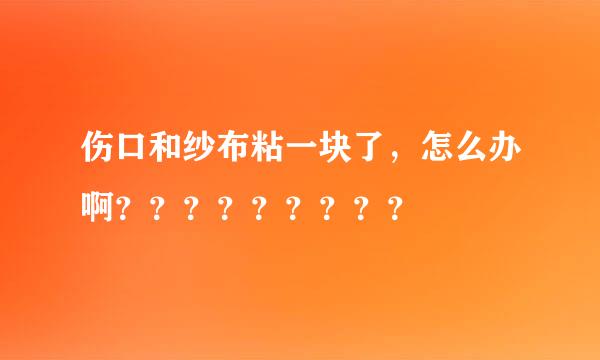 伤口和纱布粘一块了，怎么办啊？？？？？？？？？