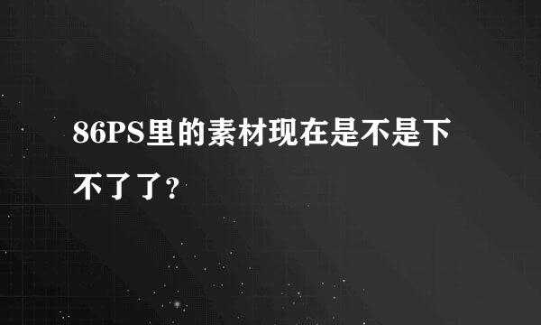 86PS里的素材现在是不是下不了了？