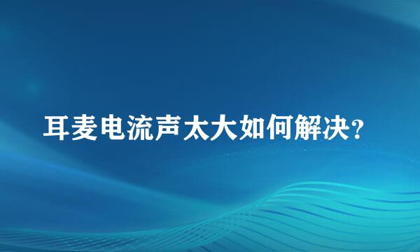 耳麦电流声太大如何解决？